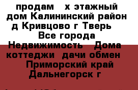 продам 2-х этажный дом,Калининский район,д.Кривцово(г.Тверь) - Все города Недвижимость » Дома, коттеджи, дачи обмен   . Приморский край,Дальнегорск г.